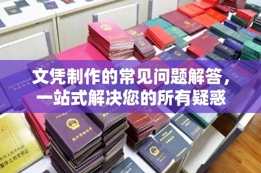 池州文凭制作的常见问题解答，一站式解决您的所有疑惑