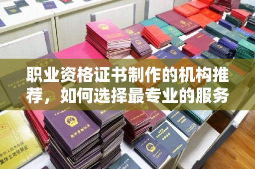 池州职业资格证书制作的机构推荐，如何选择最专业的服务？