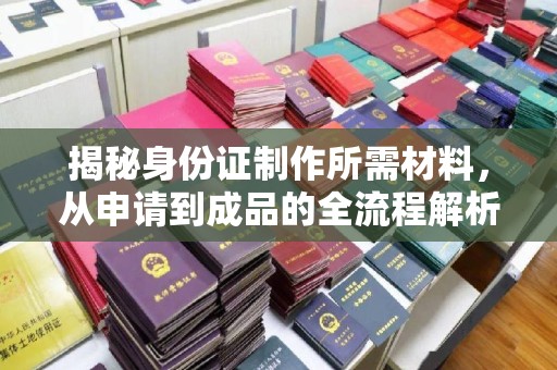 池州揭秘身份证制作所需材料，从申请到成品的全流程解析