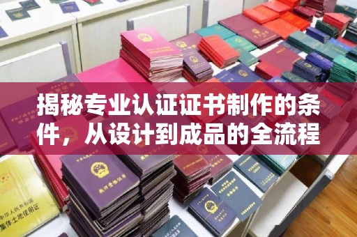 池州揭秘专业认证证书制作的条件，从设计到成品的全流程解析