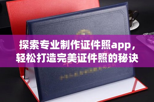 池州探索专业制作证件照app，轻松打造完美证件照的秘诀