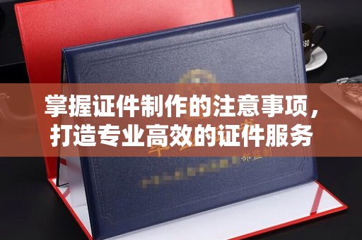 池州掌握证件制作的注意事项，打造专业高效的证件服务