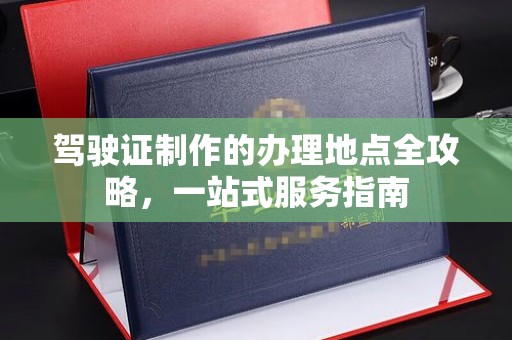 池州驾驶证制作的办理地点全攻略，一站式服务指南