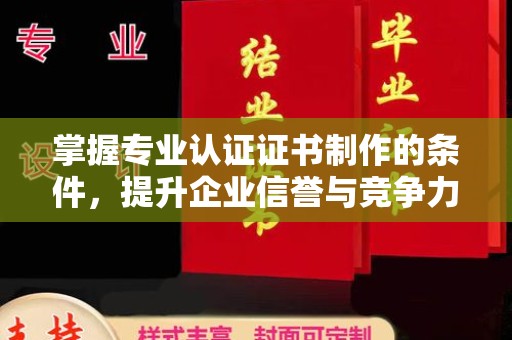 池州掌握专业认证证书制作的条件，提升企业信誉与竞争力