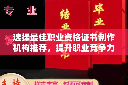 池州选择最佳职业资格证书制作机构推荐，提升职业竞争力