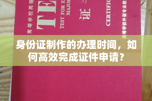 池州身份证制作的办理时间，如何高效完成证件申请？