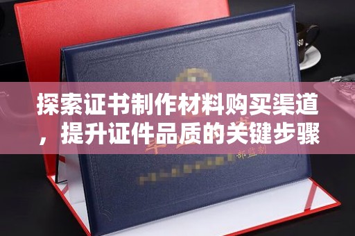 池州探索证书制作材料购买渠道，提升证件品质的关键步骤