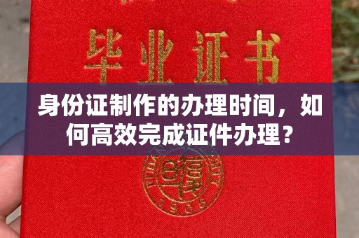 池州身份证制作的办理时间，如何高效完成证件办理？