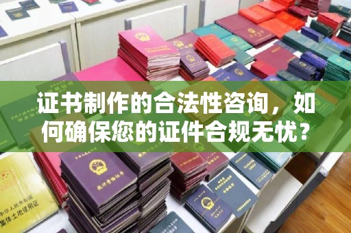 池州证书制作的合法性咨询，如何确保您的证件合规无忧？