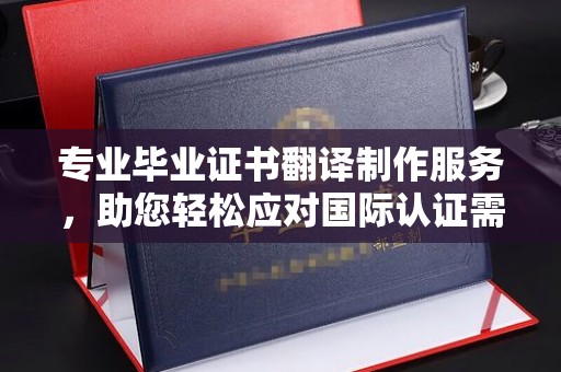 池州专业毕业证书翻译制作服务，助您轻松应对国际认证需求