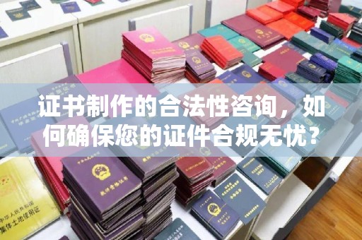 池州证书制作的合法性咨询，如何确保您的证件合规无忧？