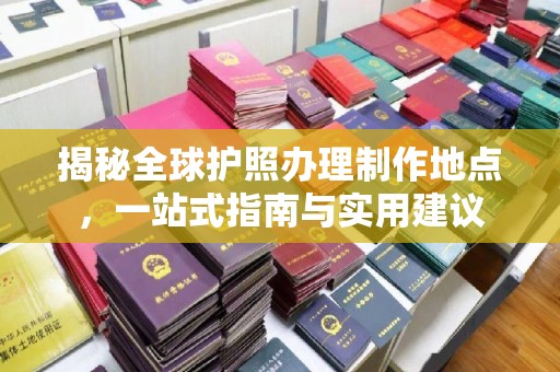 池州揭秘全球护照办理制作地点，一站式指南与实用建议