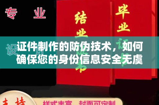 池州证件制作的防伪技术，如何确保您的身份信息安全无虞？