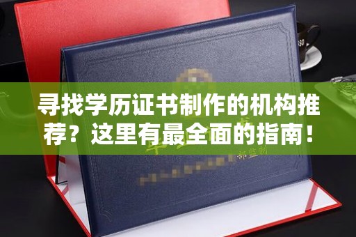池州寻找学历证书制作的机构推荐？这里有最全面的指南！