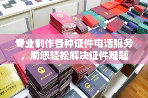 池州专业制作各种证件电话服务，助您轻松解决证件难题