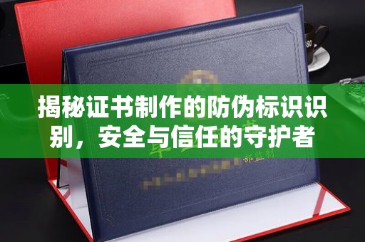 池州揭秘证书制作的防伪标识识别，安全与信任的守护者