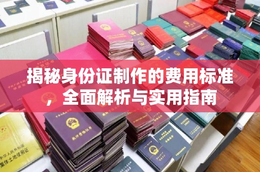 池州揭秘身份证制作的费用标准，全面解析与实用指南