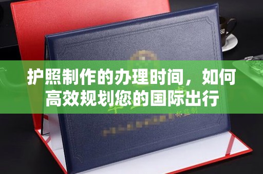 池州护照制作的办理时间，如何高效规划您的国际出行