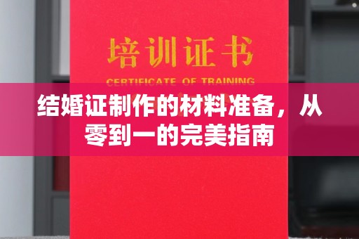 池州结婚证制作的材料准备，从零到一的完美指南
