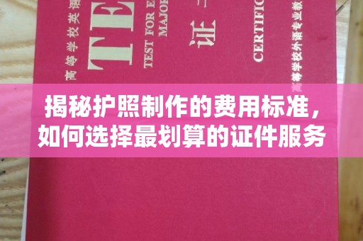 池州揭秘护照制作的费用标准，如何选择最划算的证件服务？