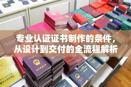 池州专业认证证书制作的条件，从设计到交付的全流程解析